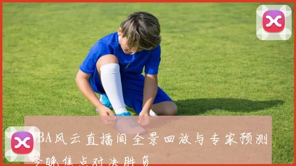 NBA风云直播间全景回放与专家预测今晚焦点对决胜负