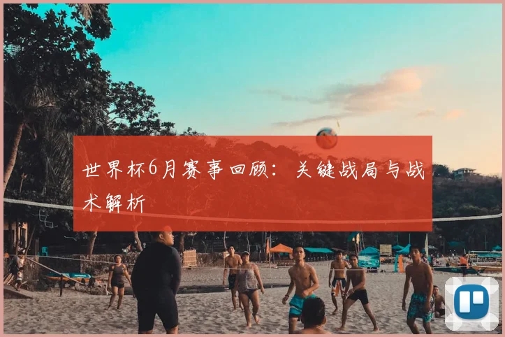 世界杯6月赛事回顾：关键战局与战术解析