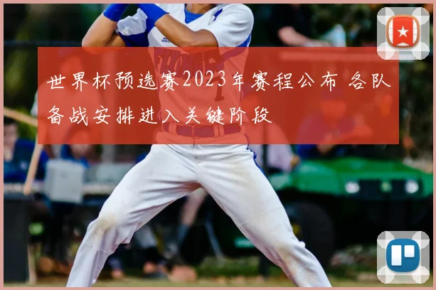 世界杯预选赛2023年赛程公布 各队备战安排进入关键阶段