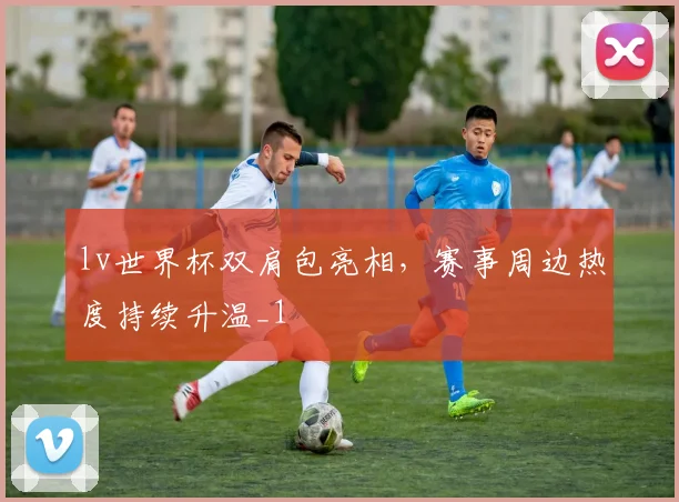 lv世界杯双肩包亮相,赛事周边热度持续升温_1