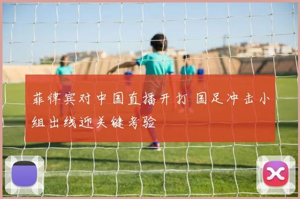 菲律宾对中国直播开打 国足冲击小组出线迎关键考验