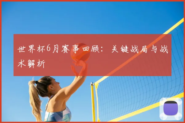世界杯6月赛事回顾:关键战局与战术解析