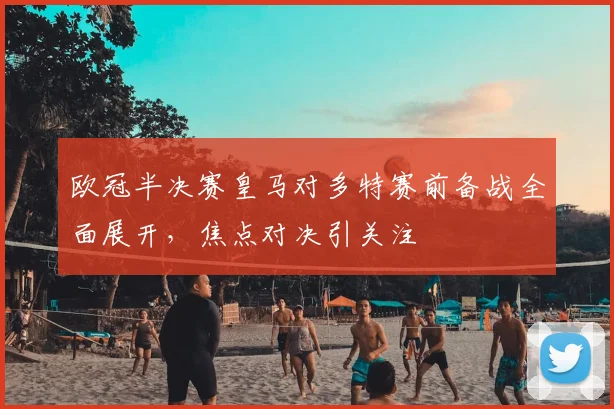 欧冠半决赛皇马对多特赛前备战全面展开，焦点对决引关注