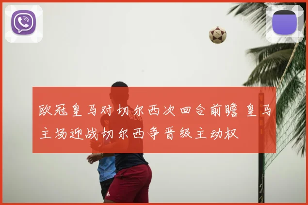 欧冠皇马对切尔西次回合前瞻 皇马主场迎战切尔西争晋级主动权