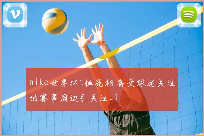 nike世界杯t恤亮相 备受球迷关注的赛事周边引关注_1