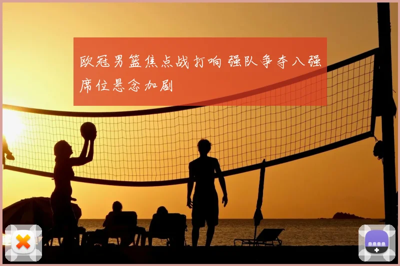 欧冠男篮焦点战打响 强队争夺八强席位悬念加剧
