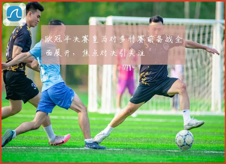 欧冠半决赛皇马对多特赛前备战全面展开，焦点对决引关注
