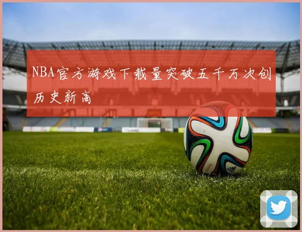 NBA官方游戏下载量突破五千万次创历史新高