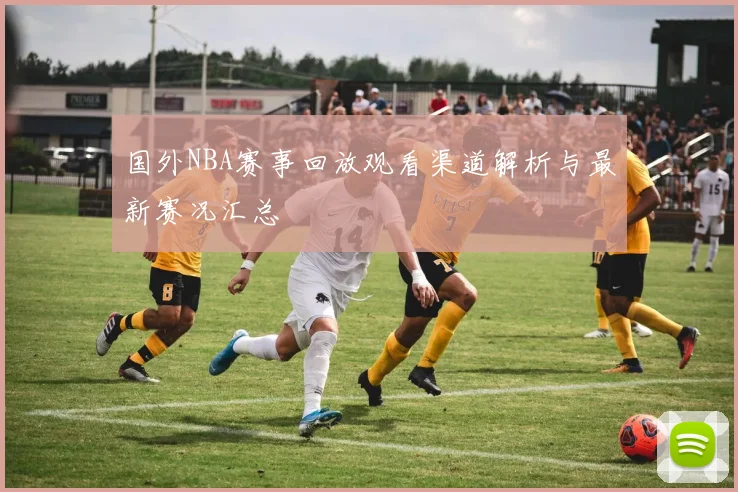 国外NBA赛事回放观看渠道解析与最新赛况汇总