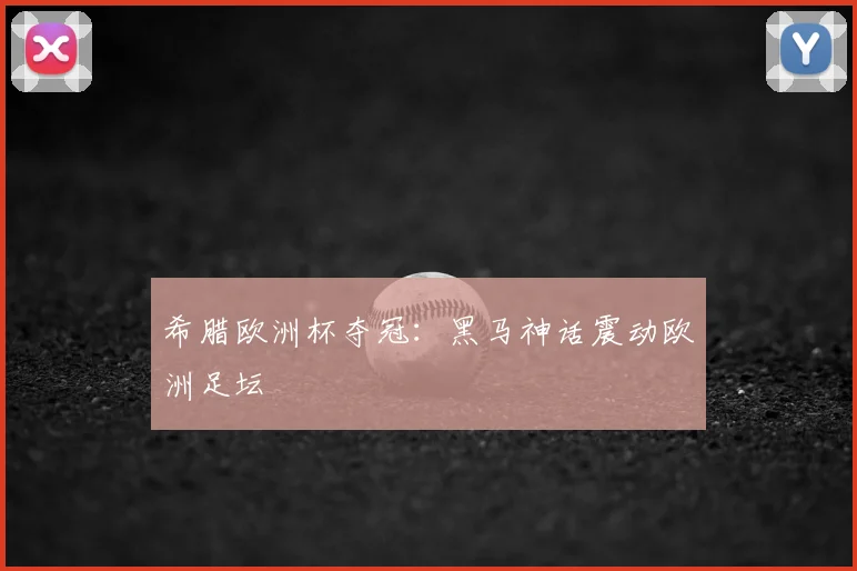 希腊欧洲杯夺冠:黑马神话震动欧洲足坛
