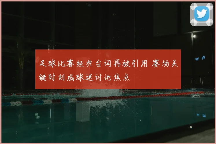 足球比赛经典台词再被引用 赛场关键时刻成球迷讨论焦点