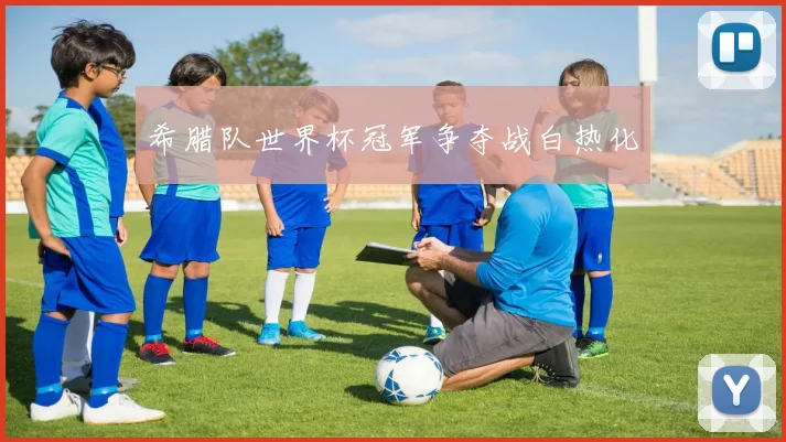 希腊队世界杯冠军争夺战白热化