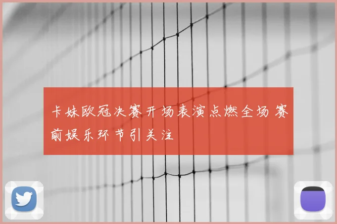 卡妹欧冠决赛开场表演点燃全场 赛前娱乐环节引关注