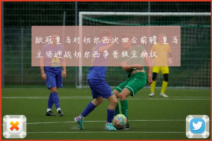 欧冠皇马对切尔西次回合前瞻 皇马主场迎战切尔西争晋级主动权