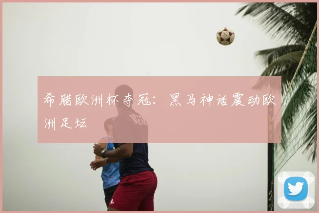 希腊欧洲杯夺冠:黑马神话震动欧洲足坛