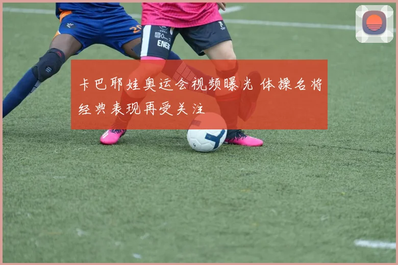 卡巴耶娃奥运会视频曝光 体操名将经典表现再受关注