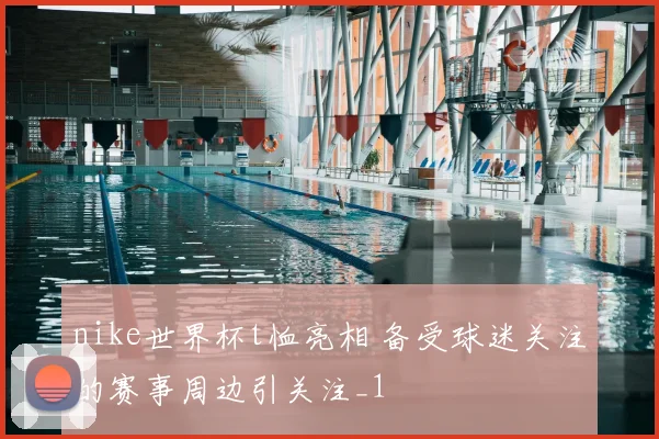 nike世界杯t恤亮相 备受球迷关注的赛事周边引关注_1